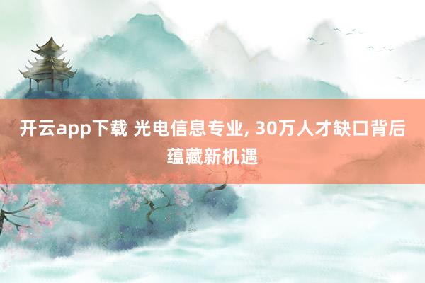 开云app下载 光电信息专业， 30万人才缺口背后蕴藏新机遇