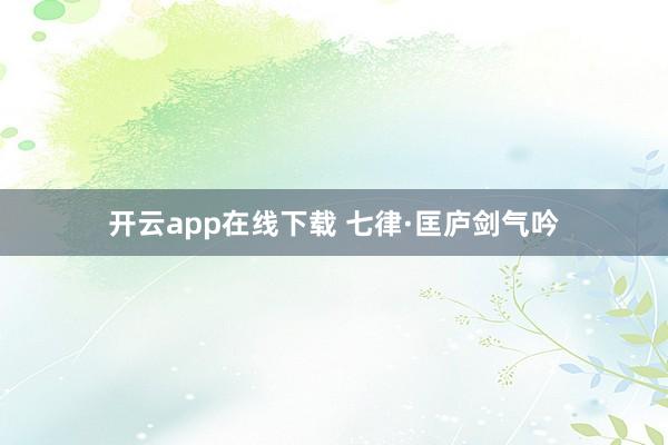 开云app在线下载 七律·匡庐剑气吟