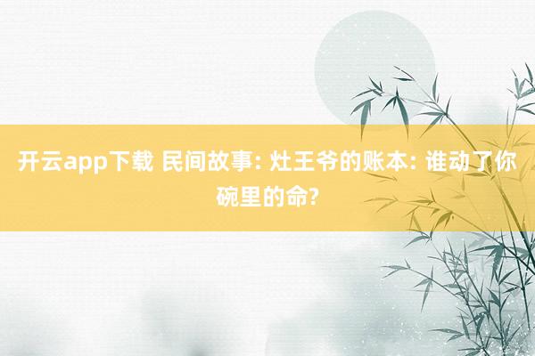 开云app下载 民间故事: 灶王爷的账本: 谁动了你碗里的命?