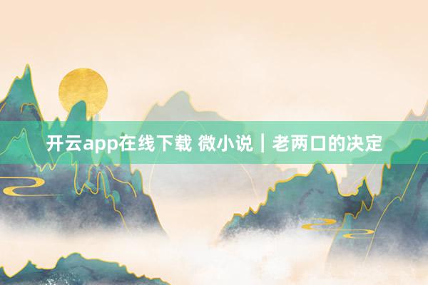 开云app在线下载 微小说︱老两口的决定