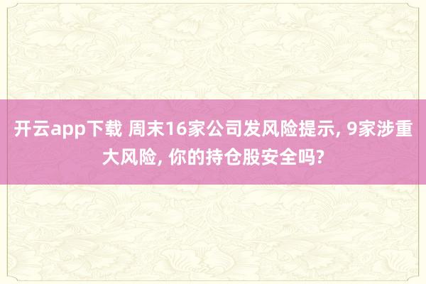 开云app下载 周末16家公司发风险提示， 9家涉重大风险， 你的持仓股安全吗?