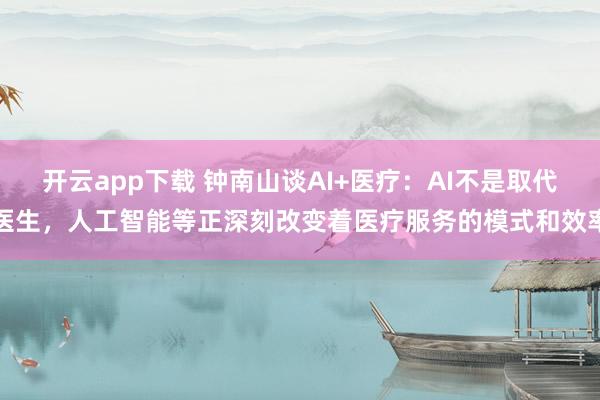 开云app下载 钟南山谈AI+医疗：AI不是取代医生，人工智能等正深刻改变着医疗服务的模式和效率
