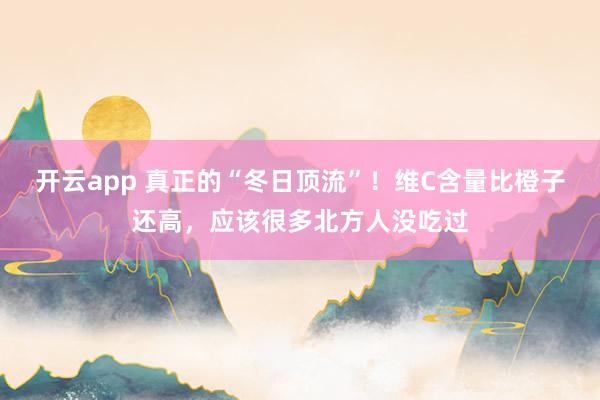 开云app 真正的“冬日顶流”！维C含量比橙子还高，应该很多北方人没吃过
