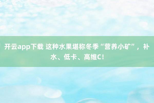 开云app下载 这种水果堪称冬季“营养小矿”，补水、低卡、高维C！