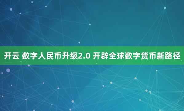 开云 数字人民币升级2.0 开辟全球数字货币新路径