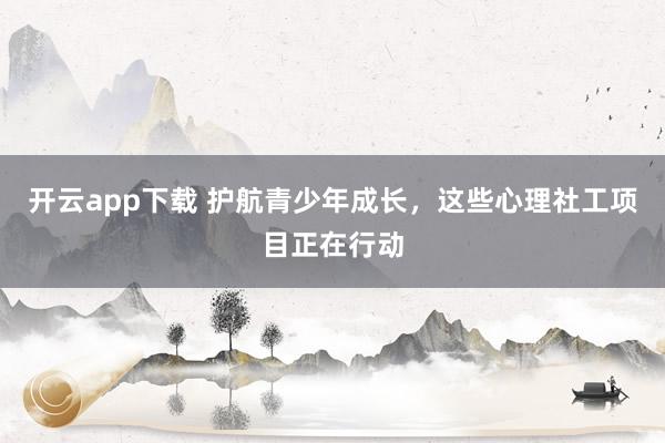 开云app下载 护航青少年成长，这些心理社工项目正在行动