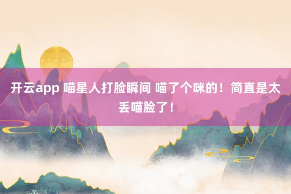 开云app 喵星人打脸瞬间 喵了个咪的！简直是太丢喵脸了！