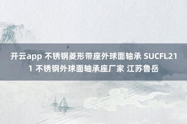 开云app 不锈钢菱形带座外球面轴承 SUCFL211 不锈钢外球面轴承座厂家 江苏鲁岳