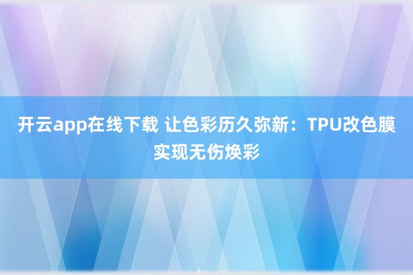 开云app在线下载 让色彩历久弥新：TPU改色膜实现无伤焕彩