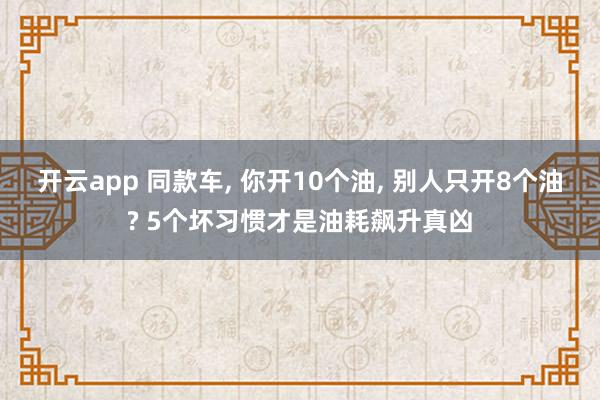 开云app 同款车， 你开10个油， 别人只开8个油? 5个坏习惯才是油耗飙升真凶