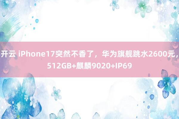 开云 iPhone17突然不香了，华为旗舰跳水2600元，512GB+麒麟9020+IP69