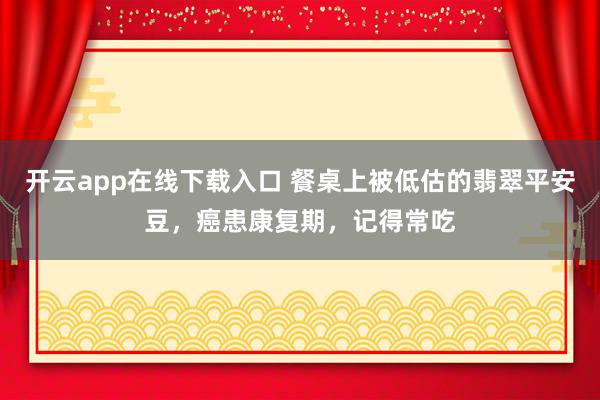 开云app在线下载入口 餐桌上被低估的翡翠平安豆，癌患康复期，记得常吃