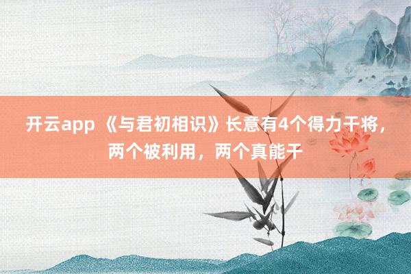 开云app 《与君初相识》长意有4个得力干将，两个被利用，两个真能干