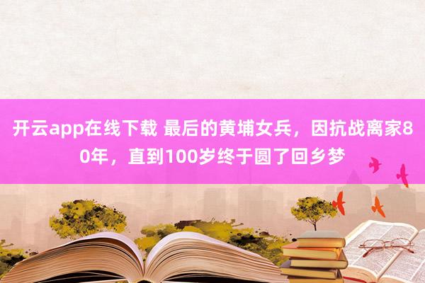 开云app在线下载 最后的黄埔女兵，因抗战离家80年，直到100岁终于圆了回乡梦