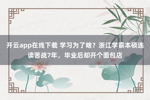 开云app在线下载 学习为了啥？浙江学霸本硕连读苦战7年，毕业后却开个面包店