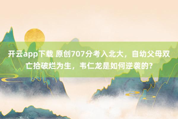 开云app下载 原创707分考入北大，自幼父母双亡拾破烂为生，韦仁龙是如何逆袭的？