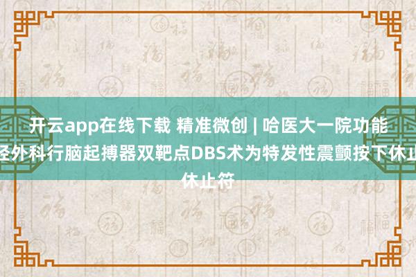 开云app在线下载 精准微创 | 哈医大一院功能神经外科行脑起搏器双靶点DBS术为特发性震颤按下休止符