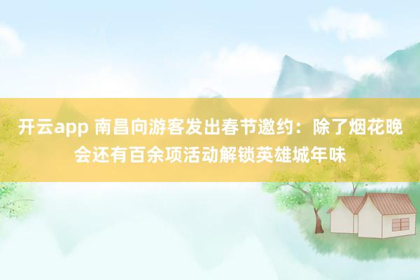 开云app 南昌向游客发出春节邀约：除了烟花晚会还有百余项活动解锁英雄城年味