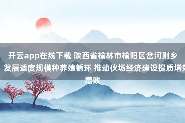 开云app在线下载 陕西省榆林市榆阳区岔河则乡：发展适度规模种养殖循环 推动伙场经济建设提质增效