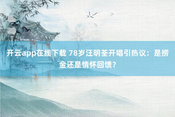 开云app在线下载 78岁汪明荃开唱引热议：是捞金还是情怀回馈？