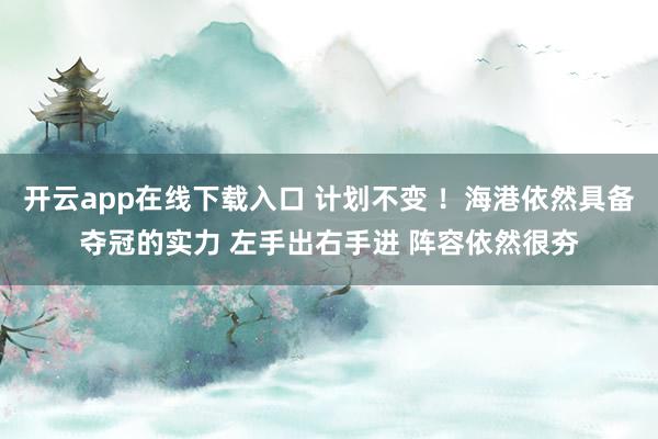 开云app在线下载入口 计划不变 ！海港依然具备夺冠的实力 左手出右手进 阵容依然很夯