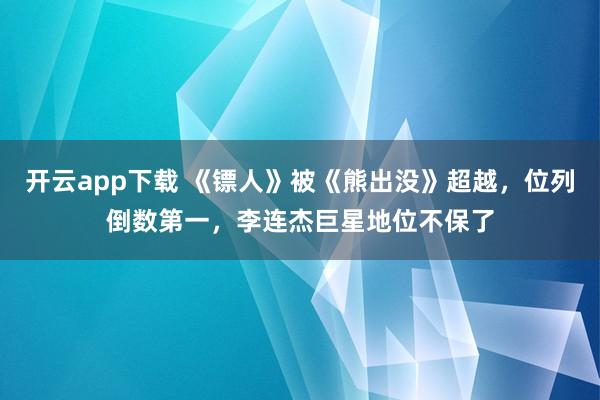 开云app下载 《镖人》被《熊出没》超越，位列倒数第一，李连杰巨星地位不保了