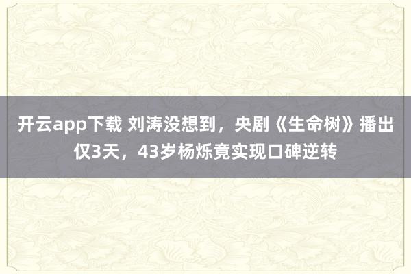 开云app下载 刘涛没想到，央剧《生命树》播出仅3天，43岁杨烁竟实现口碑逆转