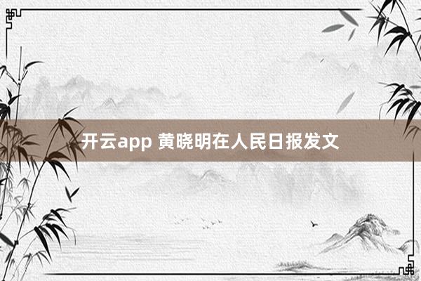 开云app 黄晓明在人民日报发文