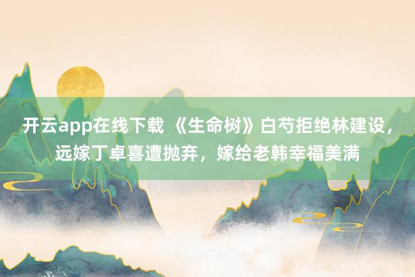 开云app在线下载 《生命树》白芍拒绝林建设，远嫁丁卓喜遭抛弃，嫁给老韩幸福美满