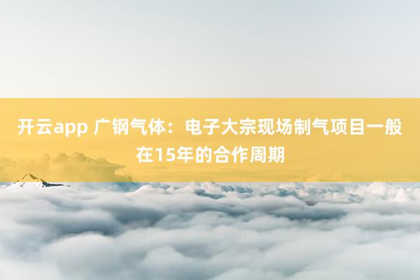 开云app 广钢气体：电子大宗现场制气项目一般在15年的合作周期