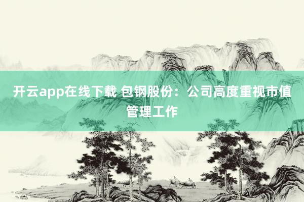 开云app在线下载 包钢股份：公司高度重视市值管理工作