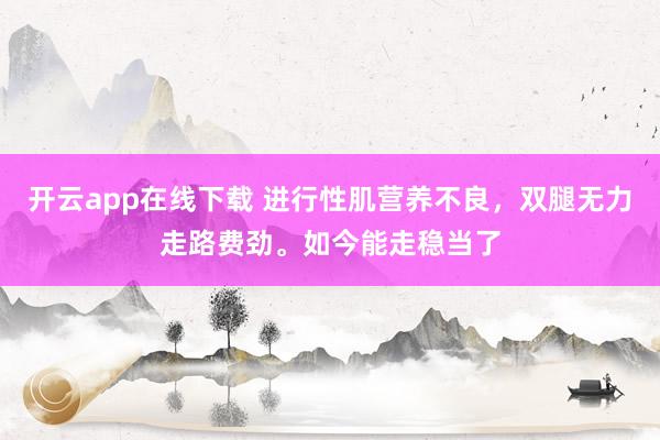 开云app在线下载 进行性肌营养不良，双腿无力走路费劲。如今能走稳当了