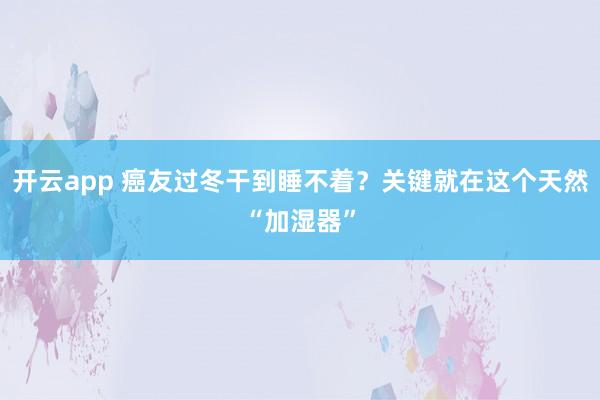 开云app 癌友过冬干到睡不着？关键就在这个天然“加湿器”
