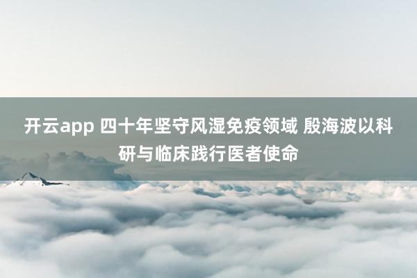 开云app 四十年坚守风湿免疫领域 殷海波以科研与临床践行医者使命