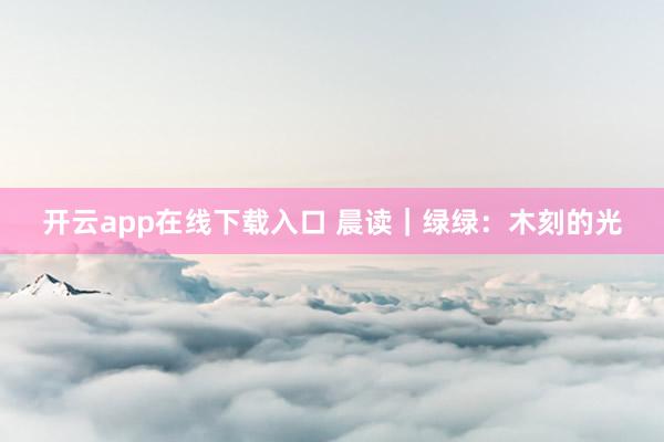 开云app在线下载入口 晨读｜绿绿：木刻的光
