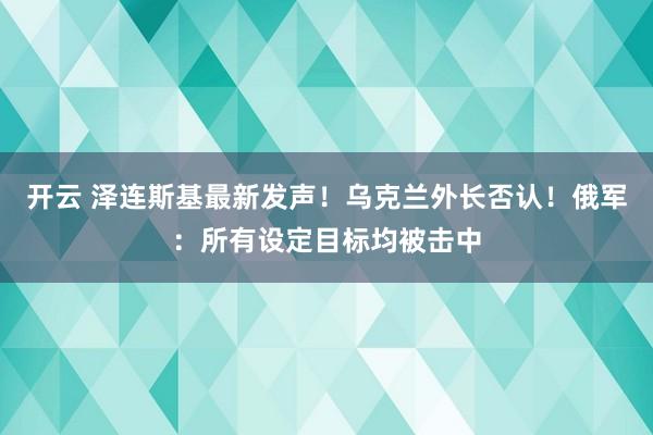 开云 泽连斯基最新发声！乌克兰外长否认！俄军：所有设定目标均被击中
