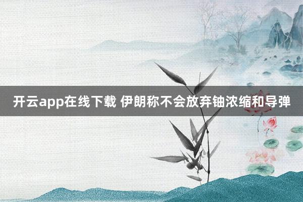 开云app在线下载 伊朗称不会放弃铀浓缩和导弹