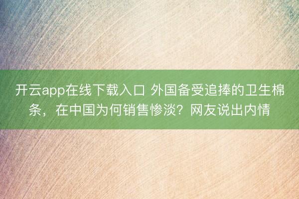 开云app在线下载入口 外国备受追捧的卫生棉条，在中国为何销售惨淡？网友说出内情