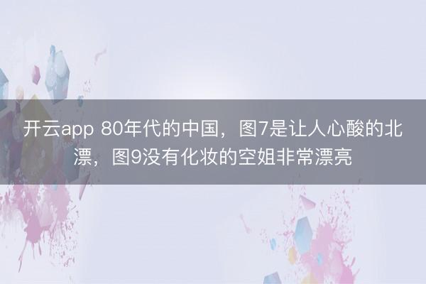 开云app 80年代的中国，图7是让人心酸的北漂，图9没有化妆的空姐非常漂亮