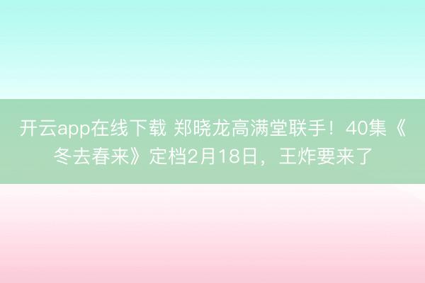 开云app在线下载 郑晓龙高满堂联手！40集《冬去春来》定档2月18日，王炸要来了