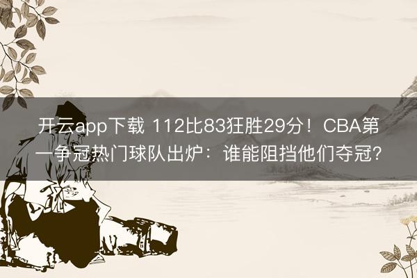 开云app下载 112比83狂胜29分！CBA第一争冠热门球队出炉：谁能阻挡他们夺冠？