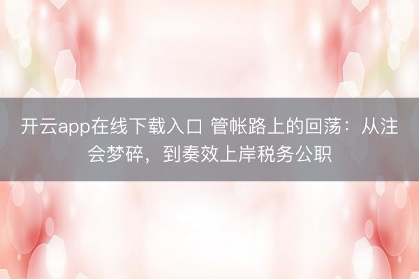 开云app在线下载入口 管帐路上的回荡:从注会梦碎,到奏效上岸税务公职