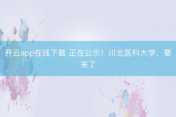 开云app在线下载 正在公示!川北医科大学,要来了