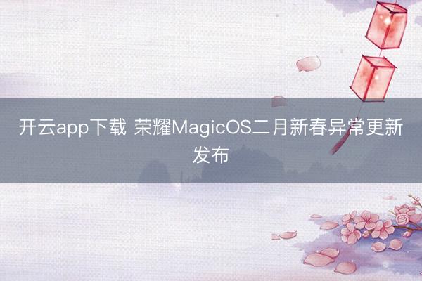 开云app下载 荣耀MagicOS二月新春异常更新发布
