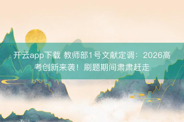 开云app下载 教师部1号文献定调:2026高考创新来袭!刷题期间肃肃赶走