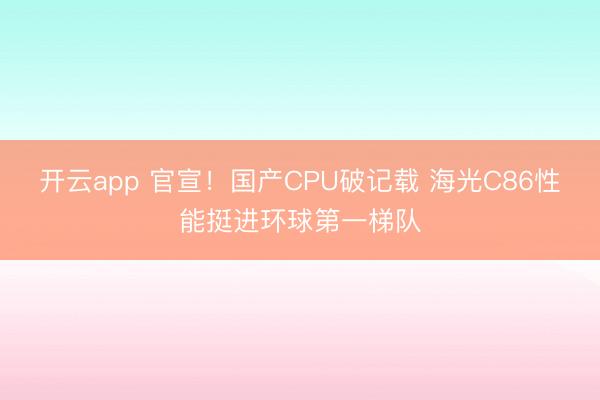 开云app 官宣！国产CPU破记载 海光C86性能挺进环球第一梯队