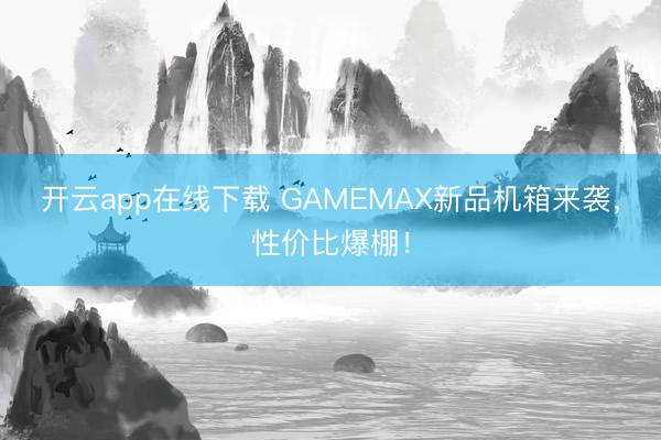 开云app在线下载 GAMEMAX新品机箱来袭,性价比爆棚!