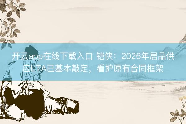 开云app在线下载入口 铠侠:2026年居品供应LTA已基本敲定,看护原有合同框架