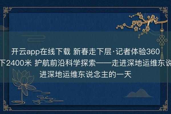 开云app在线下载 新春走下层·记者体验360行｜扎根地下2400米 护航前沿科学探索——走进深地运维东说念主的一天