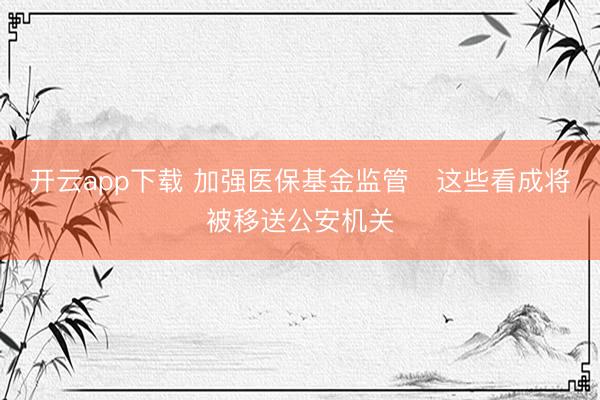 开云app下载 加强医保基金监管 这些看成将被移送公安机关
